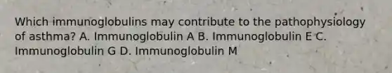 Which immunoglobulins may contribute to the pathophysiology of asthma? A. Immunoglobulin A B. Immunoglobulin E C. Immunoglobulin G D. Immunoglobulin M