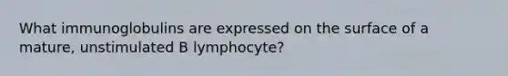 What immunoglobulins are expressed on the surface of a mature, unstimulated B lymphocyte?