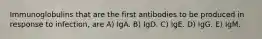 Immunoglobulins that are the first antibodies to be produced in response to infection, are A) IgA. B) IgD. C) IgE. D) IgG. E) IgM.