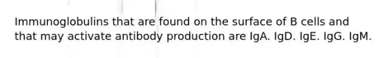 Immunoglobulins that are found on the surface of B cells and that may activate antibody production are IgA. IgD. IgE. IgG. IgM.