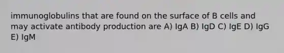immunoglobulins that are found on the surface of B cells and may activate antibody production are A) IgA B) IgD C) IgE D) IgG E) IgM
