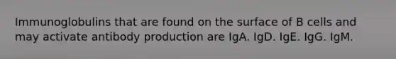 Immunoglobulins that are found on the surface of B cells and may activate antibody production are IgA. IgD. IgE. IgG. IgM.