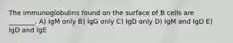 The immunoglobulins found on the surface of B cells are ________. A) IgM only B) IgG only C) IgD only D) IgM and IgD E) IgD and IgE