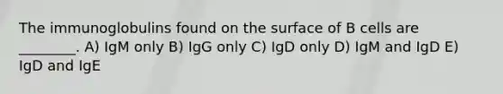 The immunoglobulins found on the surface of B cells are ________. A) IgM only B) IgG only C) IgD only D) IgM and IgD E) IgD and IgE