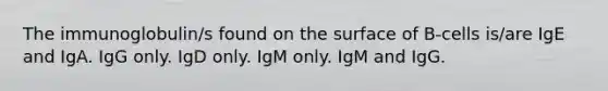 The immunoglobulin/s found on the surface of B-cells is/are IgE and IgA. IgG only. IgD only. IgM only. IgM and IgG.