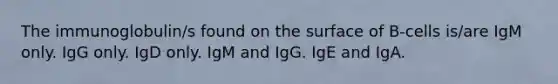 The immunoglobulin/s found on the surface of B-cells is/are IgM only. IgG only. IgD only. IgM and IgG. IgE and IgA.