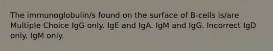 The immunoglobulin/s found on the surface of B-cells is/are Multiple Choice IgG only. IgE and IgA. IgM and IgG. Incorrect IgD only. IgM only.