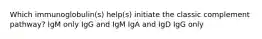 Which immunoglobulin(s) help(s) initiate the classic complement pathway? IgM only IgG and IgM IgA and IgD IgG only