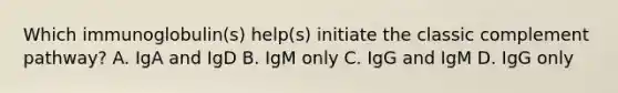 Which immunoglobulin(s) help(s) initiate the classic complement pathway? A. IgA and IgD B. IgM only C. IgG and IgM D. IgG only