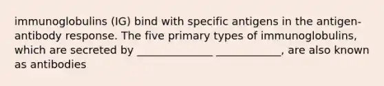 immunoglobulins (IG) bind with specific antigens in the antigen-antibody response. The five primary types of immunoglobulins, which are secreted by ______________ ____________, are also known as antibodies