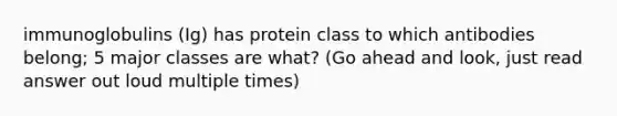 immunoglobulins (Ig) has protein class to which antibodies belong; 5 major classes are what? (Go ahead and look, just read answer out loud multiple times)