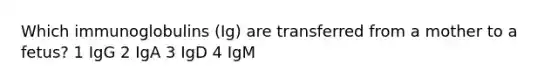 Which immunoglobulins (Ig) are transferred from a mother to a fetus? 1 IgG 2 IgA 3 IgD 4 IgM