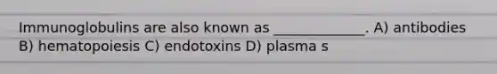 Immunoglobulins are also known as _____________. A) antibodies B) hematopoiesis C) endotoxins D) plasma s