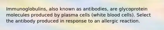 Immunoglobulins, also known as antibodies, are glycoprotein molecules produced by plasma cells (white blood cells). Select the antibody produced in response to an allergic reaction.