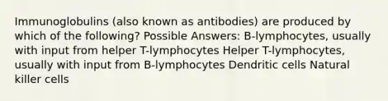 Immunoglobulins (also known as antibodies) are produced by which of the following? Possible Answers: B-lymphocytes, usually with input from helper T-lymphocytes Helper T-lymphocytes, usually with input from B-lymphocytes Dendritic cells Natural killer cells