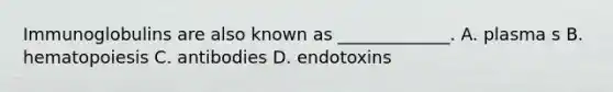 Immunoglobulins are also known as​ _____________. A. plasma s B. hematopoiesis C. antibodies D. endotoxins