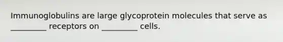 Immunoglobulins are large glycoprotein molecules that serve as _________ receptors on _________ cells.