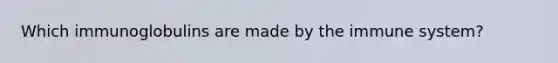 Which immunoglobulins are made by the immune system?