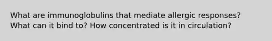 What are immunoglobulins that mediate allergic responses? What can it bind to? How concentrated is it in circulation?