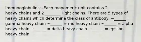 Immunoglobulins: -Each monomeric unit contains 2 ________ heavy chains and 2 ________ light chains. There are 5 types of heavy chains which determine the class of antibody: ~______= gamma heavy chain ~______ = mu heavy chain ~______ = alpha heavy chain ~______ = delta heavy chain ~______ = epsilon heavy chain