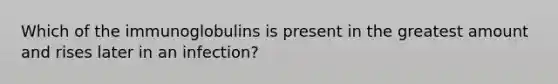 Which of the immunoglobulins is present in the greatest amount and rises later in an infection?