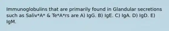 Immunoglobulins that are primarily found in Glandular secretions such as Saliv*A* & Te*A*rs are A) IgG. B) IgE. C) IgA. D) IgD. E) IgM.