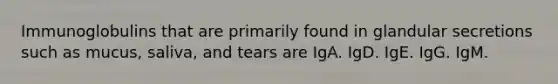 Immunoglobulins that are primarily found in glandular secretions such as mucus, saliva, and tears are IgA. IgD. IgE. IgG. IgM.