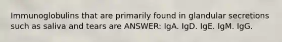 Immunoglobulins that are primarily found in glandular secretions such as saliva and tears are ANSWER: IgA. IgD. IgE. IgM. IgG.