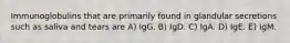 Immunoglobulins that are primarily found in glandular secretions such as saliva and tears are A) IgG. B) IgD. C) IgA. D) IgE. E) IgM.