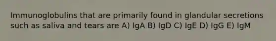 Immunoglobulins that are primarily found in glandular secretions such as saliva and tears are A) IgA B) IgD C) IgE D) IgG E) IgM