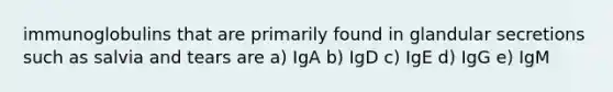 immunoglobulins that are primarily found in glandular secretions such as salvia and tears are a) IgA b) IgD c) IgE d) IgG e) IgM