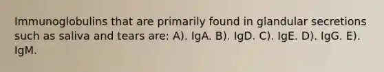 Immunoglobulins that are primarily found in glandular secretions such as saliva and tears are: A). IgA. B). IgD. C). IgE. D). IgG. E). IgM.