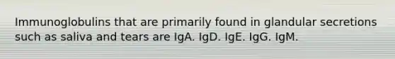 Immunoglobulins that are primarily found in glandular secretions such as saliva and tears are IgA. IgD. IgE. IgG. IgM.