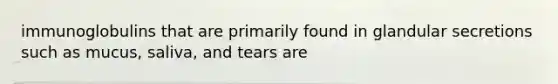 immunoglobulins that are primarily found in glandular secretions such as mucus, saliva, and tears are