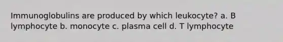 Immunoglobulins are produced by which leukocyte? a. B lymphocyte b. monocyte c. plasma cell d. T lymphocyte