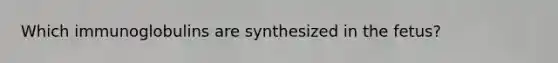 Which immunoglobulins are synthesized in the fetus?