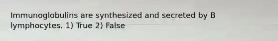 Immunoglobulins are synthesized and secreted by B lymphocytes. 1) True 2) False