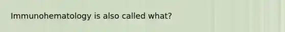 Immunohematology is also called what?