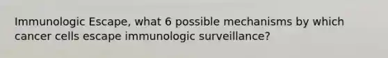 Immunologic Escape, what 6 possible mechanisms by which cancer cells escape immunologic surveillance?