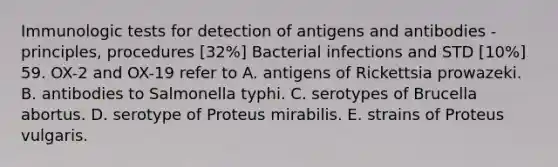 Immunologic tests for detection of antigens and antibodies - principles, procedures [32%] Bacterial infections and STD [10%] 59. OX-2 and OX-19 refer to A. antigens of Rickettsia prowazeki. B. antibodies to Salmonella typhi. C. serotypes of Brucella abortus. D. serotype of Proteus mirabilis. E. strains of Proteus vulgaris.