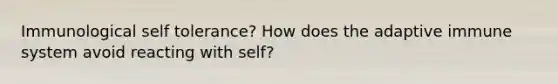 Immunological self tolerance? How does the adaptive immune system avoid reacting with self?