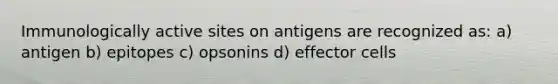 Immunologically active sites on antigens are recognized as: a) antigen b) epitopes c) opsonins d) effector cells