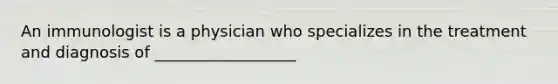 An immunologist is a physician who specializes in the treatment and diagnosis of __________________