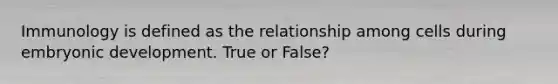 Immunology is defined as the relationship among cells during embryonic development. True or False?