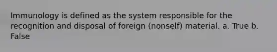 Immunology is defined as the system responsible for the recognition and disposal of foreign (nonself) material. a. True b. False