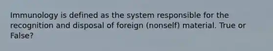 Immunology is defined as the system responsible for the recognition and disposal of foreign (nonself) material. True or False?