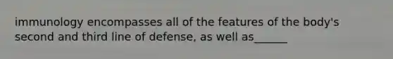 immunology encompasses all of the features of the body's second and third line of defense, as well as______