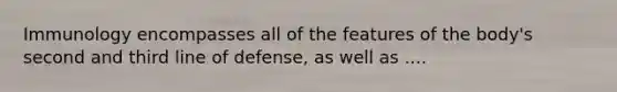 Immunology encompasses all of the features of the body's second and third line of defense, as well as ....