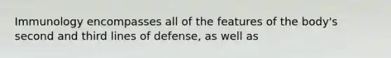 Immunology encompasses all of the features of the body's second and third lines of defense, as well as