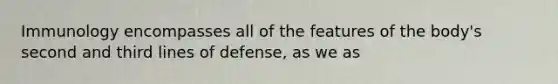 Immunology encompasses all of the features of the body's second and third lines of defense, as we as